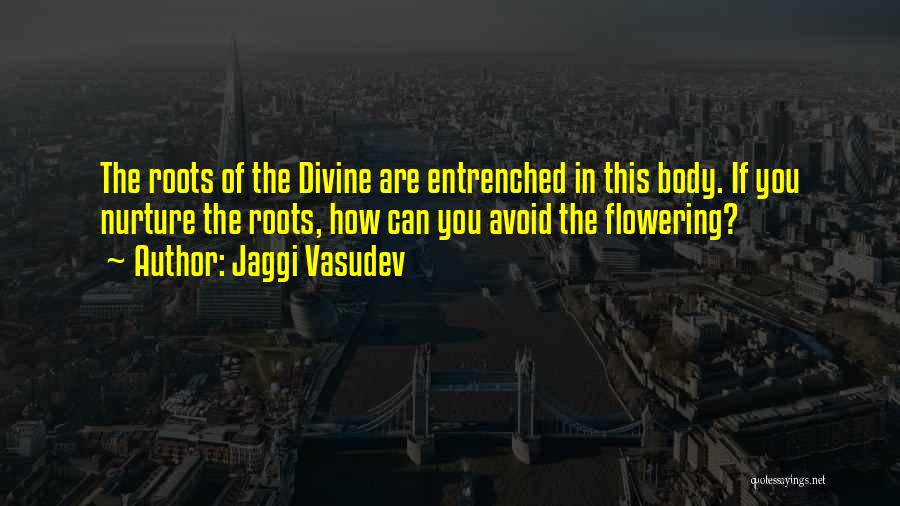 Jaggi Vasudev Quotes: The Roots Of The Divine Are Entrenched In This Body. If You Nurture The Roots, How Can You Avoid The