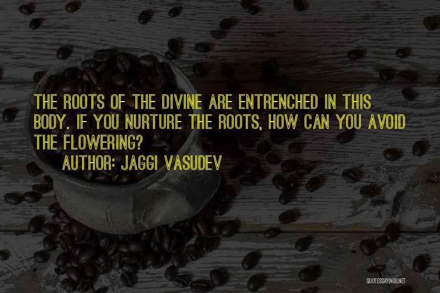 Jaggi Vasudev Quotes: The Roots Of The Divine Are Entrenched In This Body. If You Nurture The Roots, How Can You Avoid The