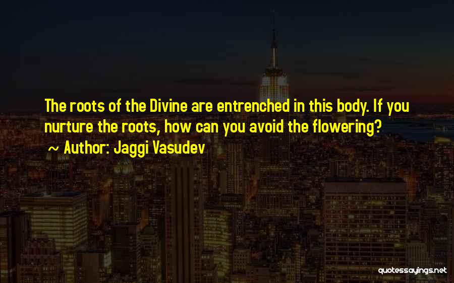 Jaggi Vasudev Quotes: The Roots Of The Divine Are Entrenched In This Body. If You Nurture The Roots, How Can You Avoid The