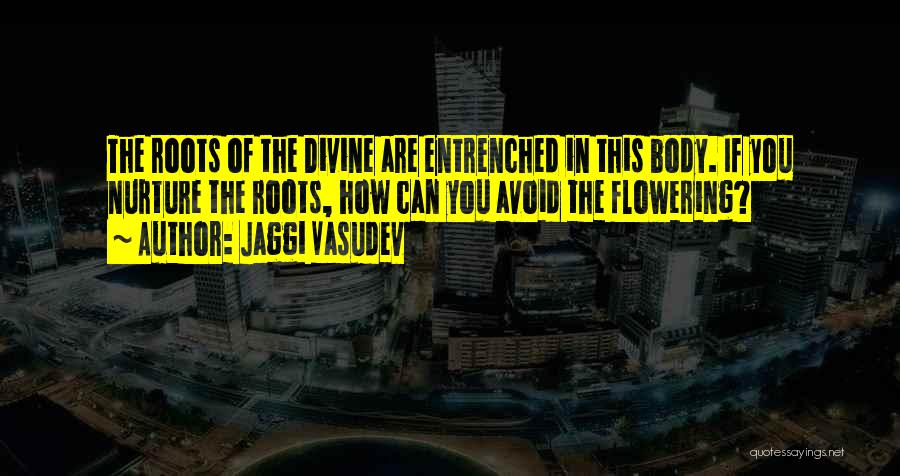 Jaggi Vasudev Quotes: The Roots Of The Divine Are Entrenched In This Body. If You Nurture The Roots, How Can You Avoid The