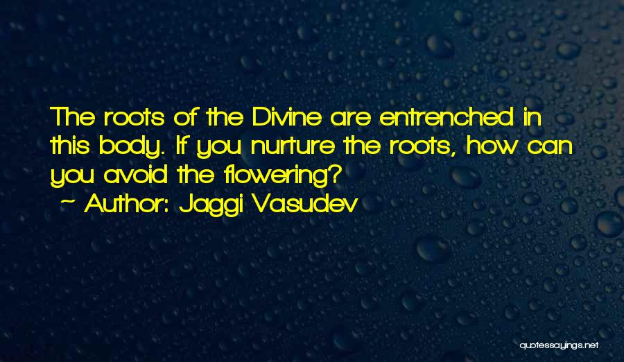 Jaggi Vasudev Quotes: The Roots Of The Divine Are Entrenched In This Body. If You Nurture The Roots, How Can You Avoid The