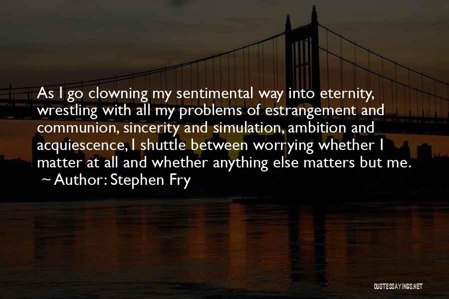 Stephen Fry Quotes: As I Go Clowning My Sentimental Way Into Eternity, Wrestling With All My Problems Of Estrangement And Communion, Sincerity And