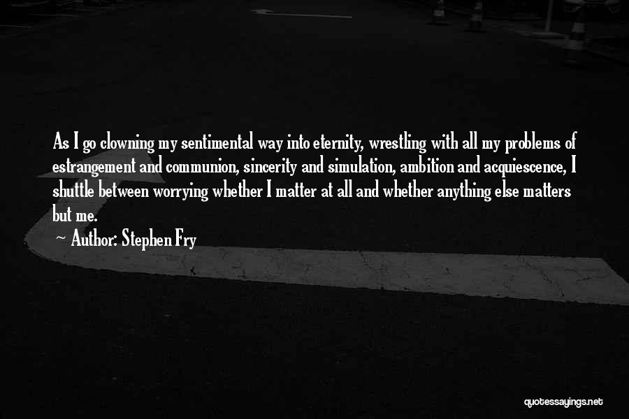 Stephen Fry Quotes: As I Go Clowning My Sentimental Way Into Eternity, Wrestling With All My Problems Of Estrangement And Communion, Sincerity And
