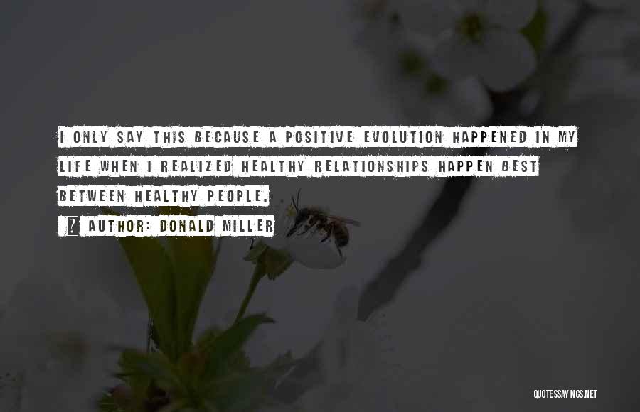 Donald Miller Quotes: I Only Say This Because A Positive Evolution Happened In My Life When I Realized Healthy Relationships Happen Best Between