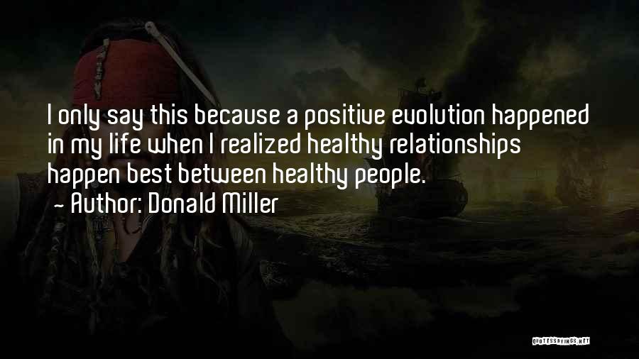 Donald Miller Quotes: I Only Say This Because A Positive Evolution Happened In My Life When I Realized Healthy Relationships Happen Best Between