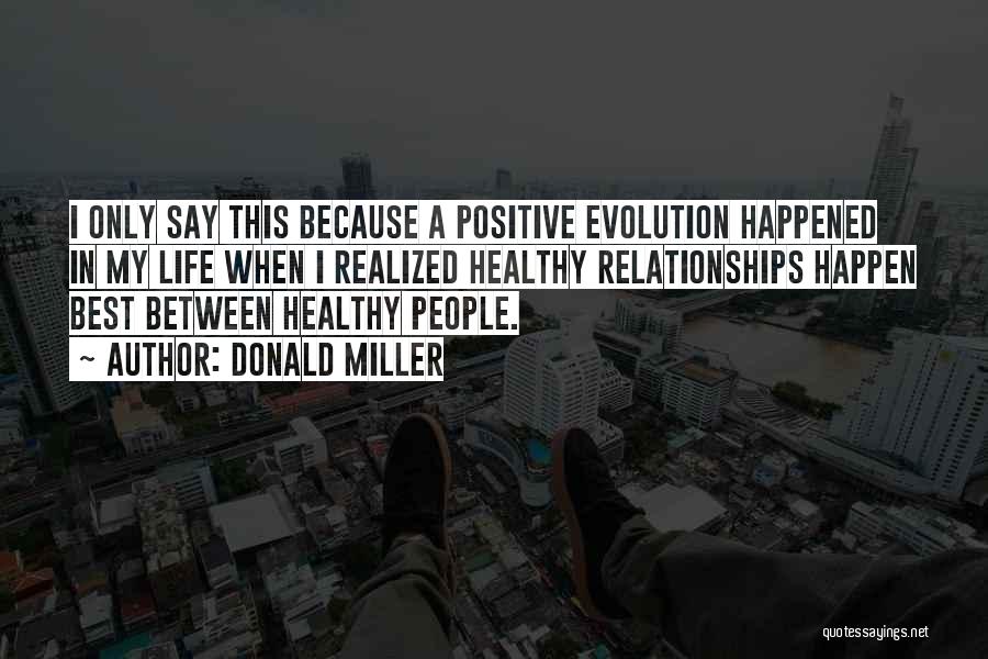 Donald Miller Quotes: I Only Say This Because A Positive Evolution Happened In My Life When I Realized Healthy Relationships Happen Best Between