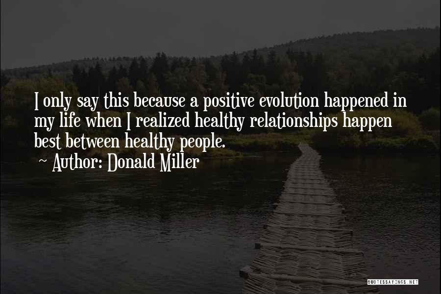 Donald Miller Quotes: I Only Say This Because A Positive Evolution Happened In My Life When I Realized Healthy Relationships Happen Best Between