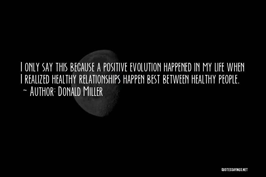 Donald Miller Quotes: I Only Say This Because A Positive Evolution Happened In My Life When I Realized Healthy Relationships Happen Best Between