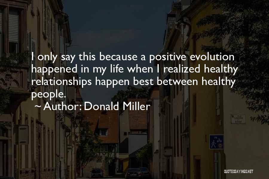 Donald Miller Quotes: I Only Say This Because A Positive Evolution Happened In My Life When I Realized Healthy Relationships Happen Best Between