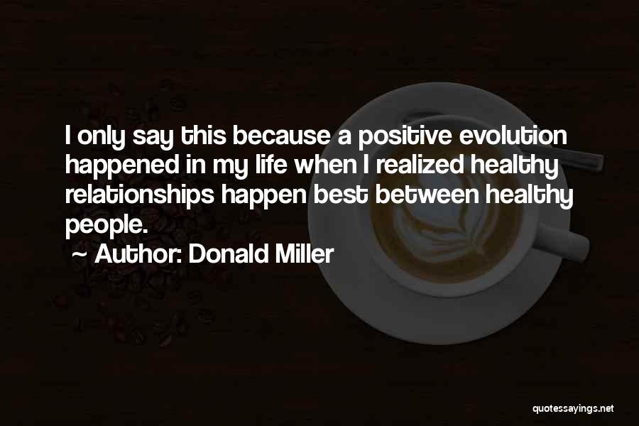 Donald Miller Quotes: I Only Say This Because A Positive Evolution Happened In My Life When I Realized Healthy Relationships Happen Best Between