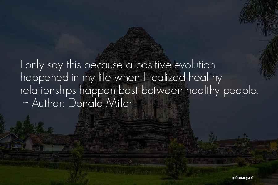 Donald Miller Quotes: I Only Say This Because A Positive Evolution Happened In My Life When I Realized Healthy Relationships Happen Best Between