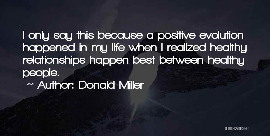 Donald Miller Quotes: I Only Say This Because A Positive Evolution Happened In My Life When I Realized Healthy Relationships Happen Best Between