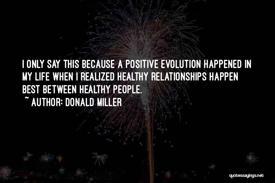 Donald Miller Quotes: I Only Say This Because A Positive Evolution Happened In My Life When I Realized Healthy Relationships Happen Best Between