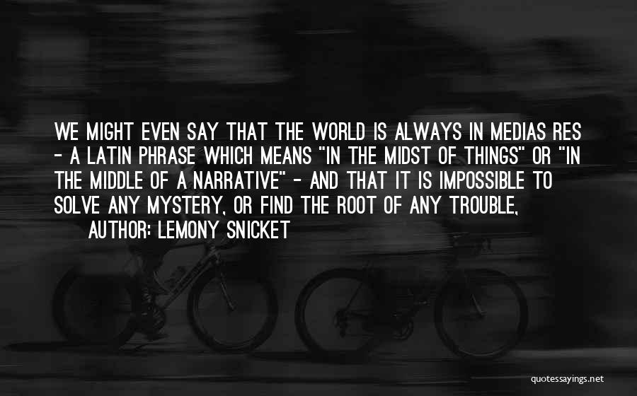 Lemony Snicket Quotes: We Might Even Say That The World Is Always In Medias Res - A Latin Phrase Which Means In The