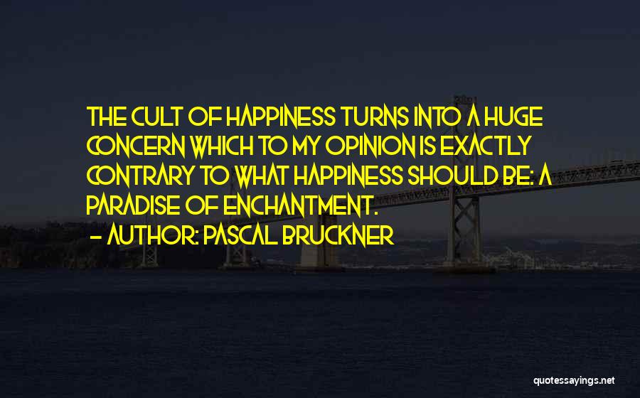 Pascal Bruckner Quotes: The Cult Of Happiness Turns Into A Huge Concern Which To My Opinion Is Exactly Contrary To What Happiness Should