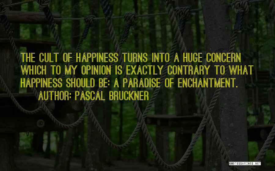 Pascal Bruckner Quotes: The Cult Of Happiness Turns Into A Huge Concern Which To My Opinion Is Exactly Contrary To What Happiness Should