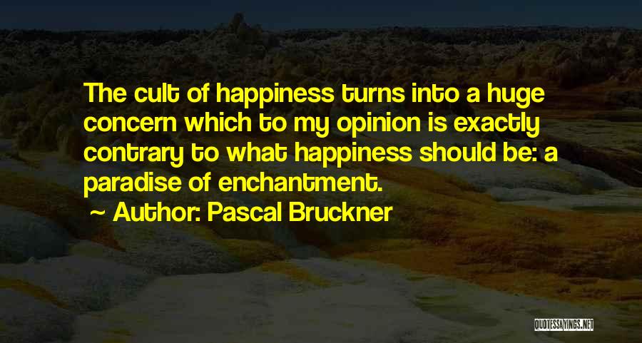 Pascal Bruckner Quotes: The Cult Of Happiness Turns Into A Huge Concern Which To My Opinion Is Exactly Contrary To What Happiness Should