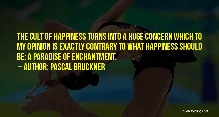 Pascal Bruckner Quotes: The Cult Of Happiness Turns Into A Huge Concern Which To My Opinion Is Exactly Contrary To What Happiness Should