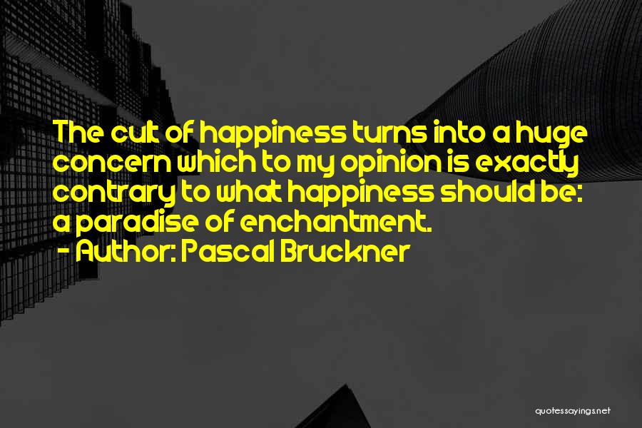 Pascal Bruckner Quotes: The Cult Of Happiness Turns Into A Huge Concern Which To My Opinion Is Exactly Contrary To What Happiness Should