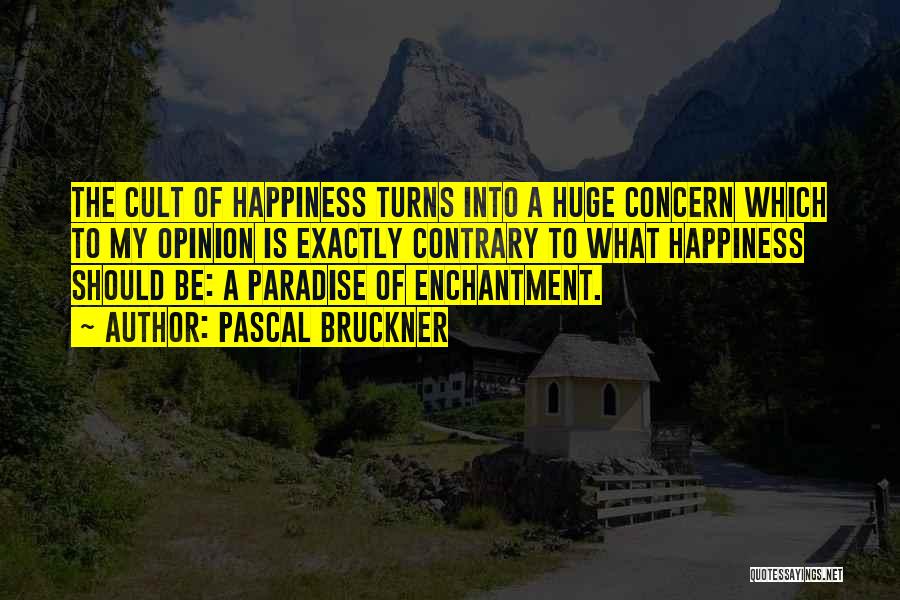 Pascal Bruckner Quotes: The Cult Of Happiness Turns Into A Huge Concern Which To My Opinion Is Exactly Contrary To What Happiness Should