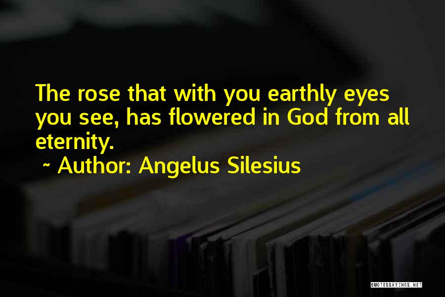 Angelus Silesius Quotes: The Rose That With You Earthly Eyes You See, Has Flowered In God From All Eternity.
