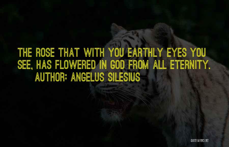 Angelus Silesius Quotes: The Rose That With You Earthly Eyes You See, Has Flowered In God From All Eternity.