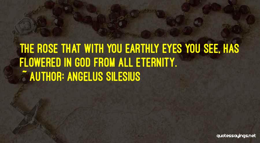 Angelus Silesius Quotes: The Rose That With You Earthly Eyes You See, Has Flowered In God From All Eternity.