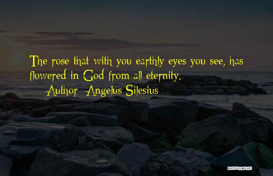 Angelus Silesius Quotes: The Rose That With You Earthly Eyes You See, Has Flowered In God From All Eternity.
