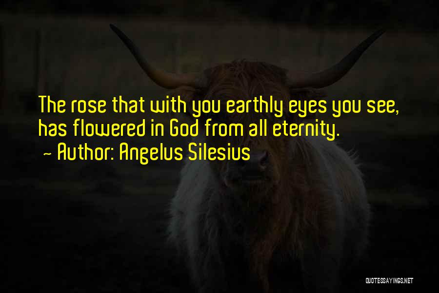 Angelus Silesius Quotes: The Rose That With You Earthly Eyes You See, Has Flowered In God From All Eternity.