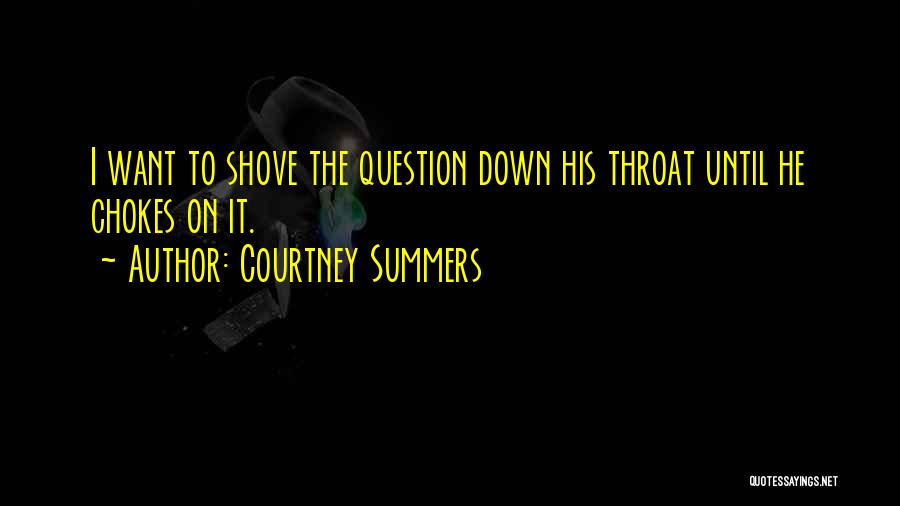Courtney Summers Quotes: I Want To Shove The Question Down His Throat Until He Chokes On It.
