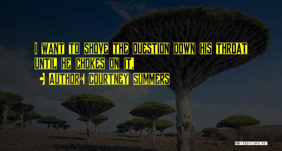 Courtney Summers Quotes: I Want To Shove The Question Down His Throat Until He Chokes On It.