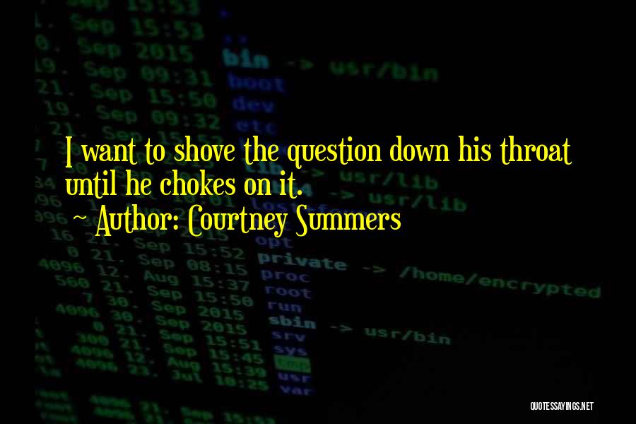 Courtney Summers Quotes: I Want To Shove The Question Down His Throat Until He Chokes On It.