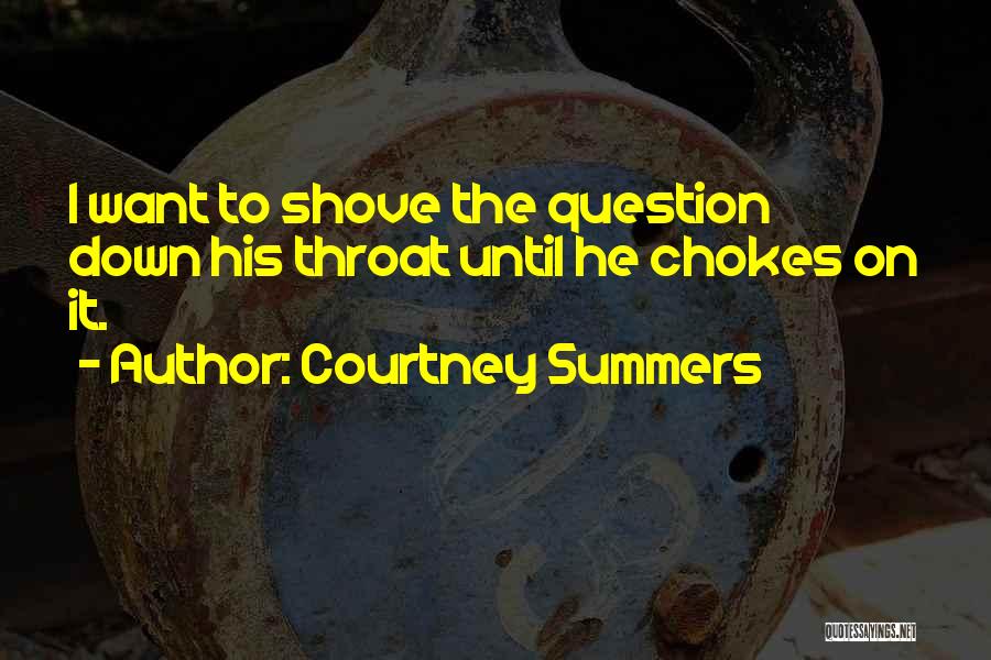 Courtney Summers Quotes: I Want To Shove The Question Down His Throat Until He Chokes On It.