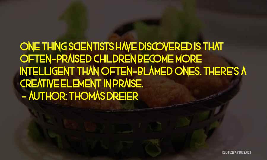 Thomas Dreier Quotes: One Thing Scientists Have Discovered Is That Often-praised Children Become More Intelligent Than Often-blamed Ones. There's A Creative Element In
