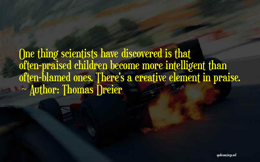 Thomas Dreier Quotes: One Thing Scientists Have Discovered Is That Often-praised Children Become More Intelligent Than Often-blamed Ones. There's A Creative Element In