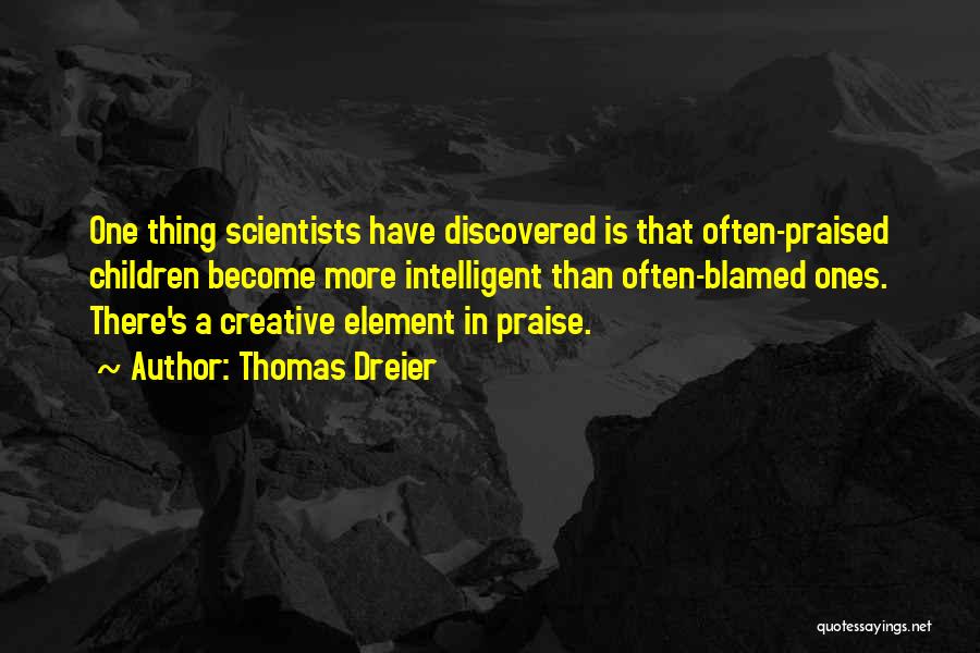 Thomas Dreier Quotes: One Thing Scientists Have Discovered Is That Often-praised Children Become More Intelligent Than Often-blamed Ones. There's A Creative Element In