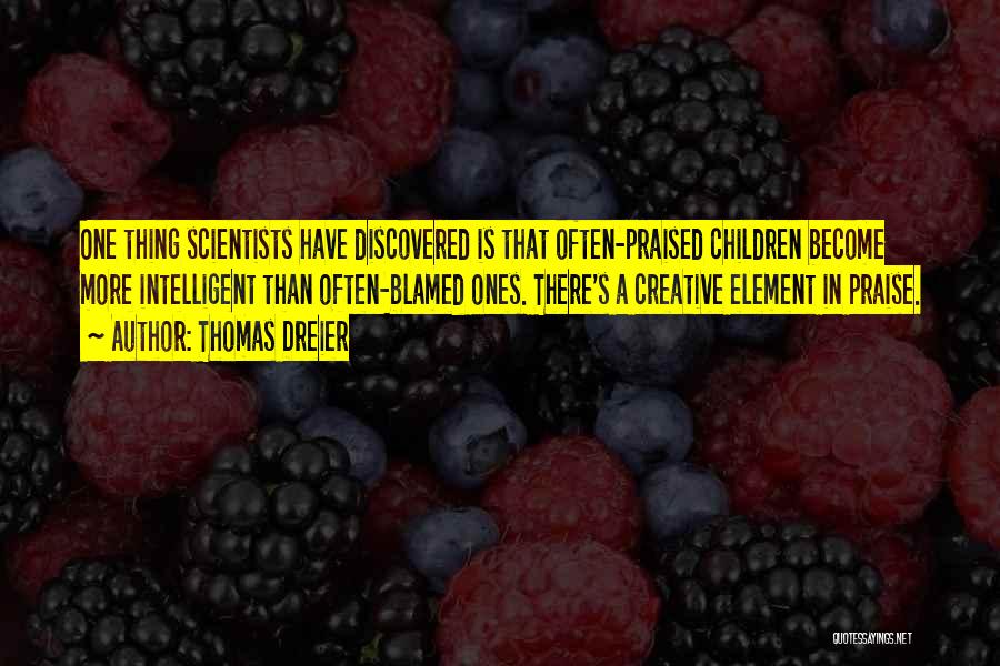 Thomas Dreier Quotes: One Thing Scientists Have Discovered Is That Often-praised Children Become More Intelligent Than Often-blamed Ones. There's A Creative Element In