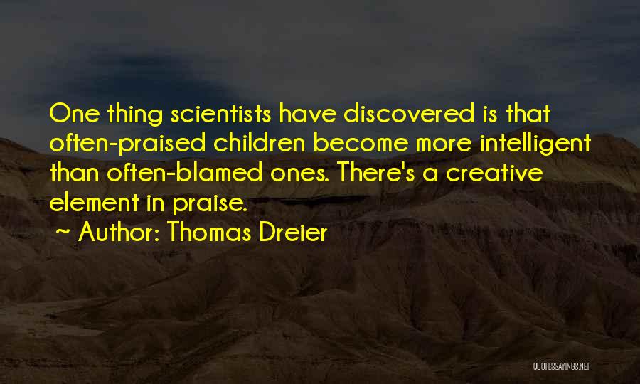 Thomas Dreier Quotes: One Thing Scientists Have Discovered Is That Often-praised Children Become More Intelligent Than Often-blamed Ones. There's A Creative Element In