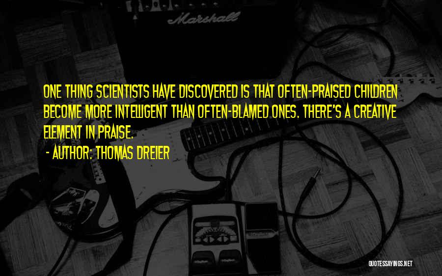 Thomas Dreier Quotes: One Thing Scientists Have Discovered Is That Often-praised Children Become More Intelligent Than Often-blamed Ones. There's A Creative Element In