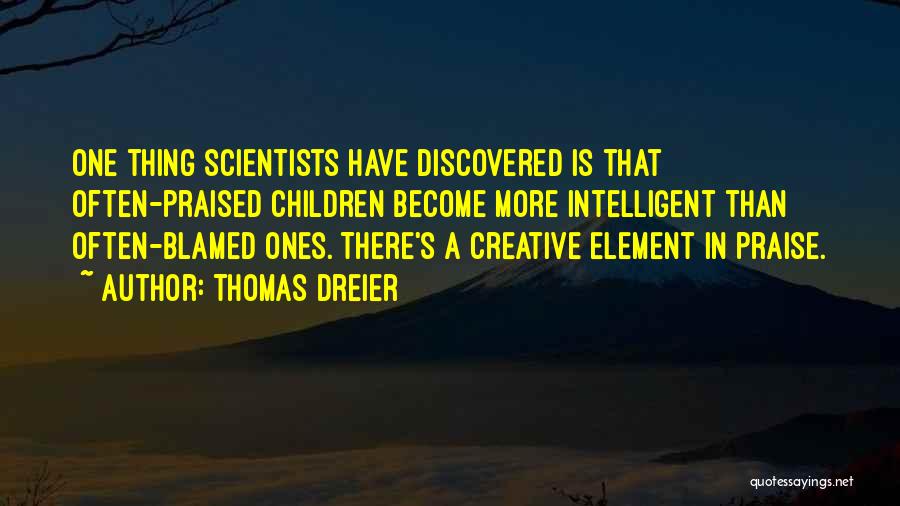 Thomas Dreier Quotes: One Thing Scientists Have Discovered Is That Often-praised Children Become More Intelligent Than Often-blamed Ones. There's A Creative Element In