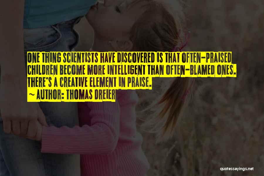 Thomas Dreier Quotes: One Thing Scientists Have Discovered Is That Often-praised Children Become More Intelligent Than Often-blamed Ones. There's A Creative Element In