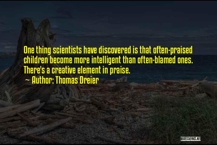 Thomas Dreier Quotes: One Thing Scientists Have Discovered Is That Often-praised Children Become More Intelligent Than Often-blamed Ones. There's A Creative Element In