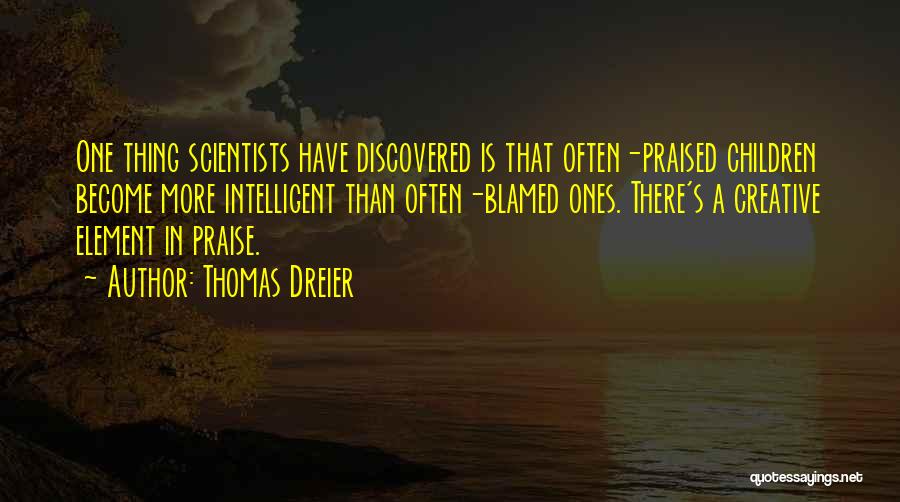 Thomas Dreier Quotes: One Thing Scientists Have Discovered Is That Often-praised Children Become More Intelligent Than Often-blamed Ones. There's A Creative Element In