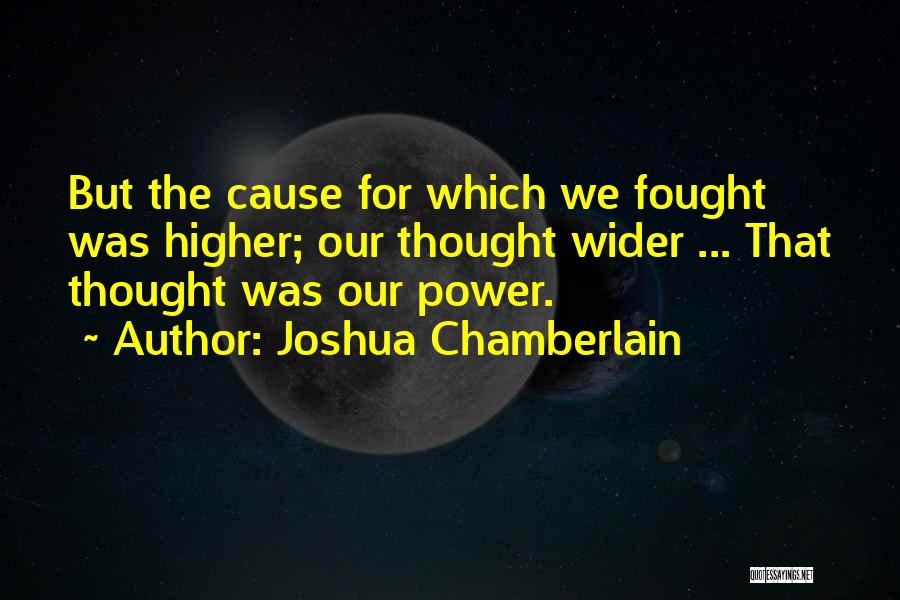 Joshua Chamberlain Quotes: But The Cause For Which We Fought Was Higher; Our Thought Wider ... That Thought Was Our Power.