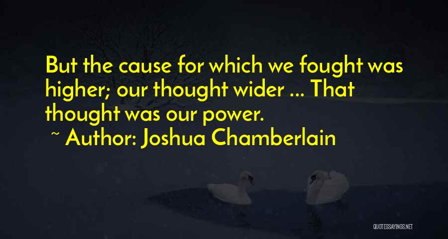 Joshua Chamberlain Quotes: But The Cause For Which We Fought Was Higher; Our Thought Wider ... That Thought Was Our Power.