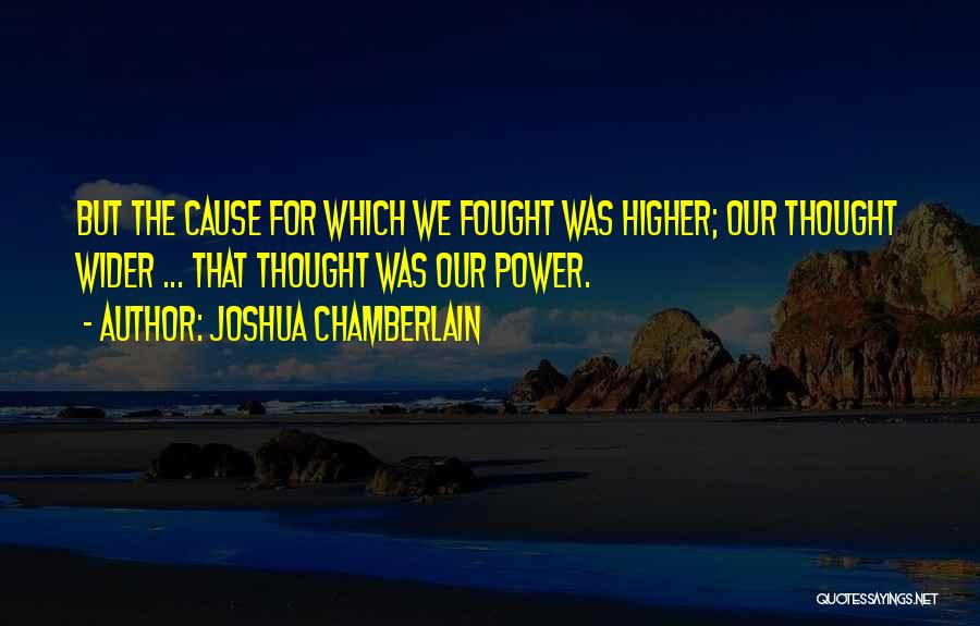 Joshua Chamberlain Quotes: But The Cause For Which We Fought Was Higher; Our Thought Wider ... That Thought Was Our Power.