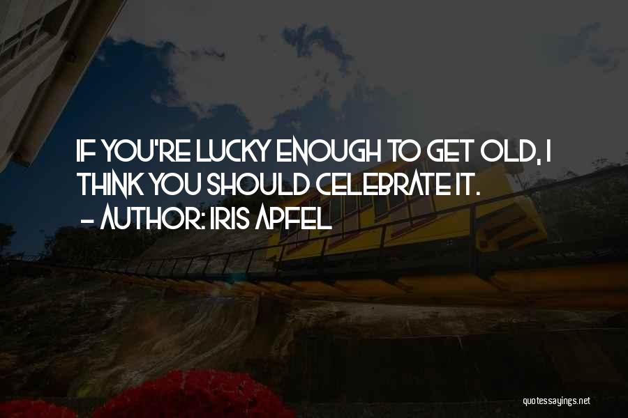 Iris Apfel Quotes: If You're Lucky Enough To Get Old, I Think You Should Celebrate It.