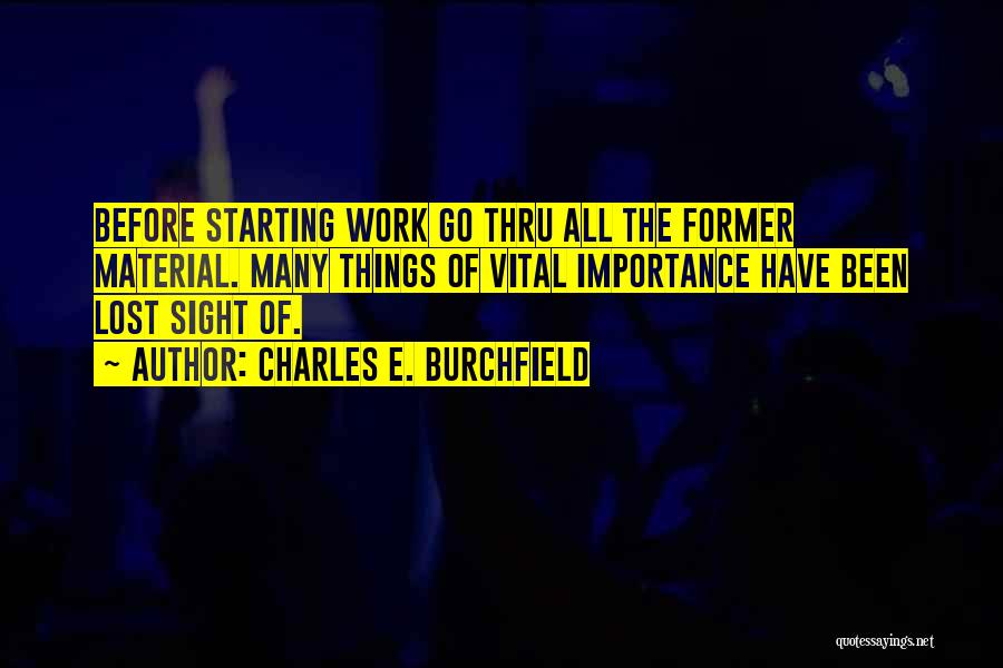 Charles E. Burchfield Quotes: Before Starting Work Go Thru All The Former Material. Many Things Of Vital Importance Have Been Lost Sight Of.