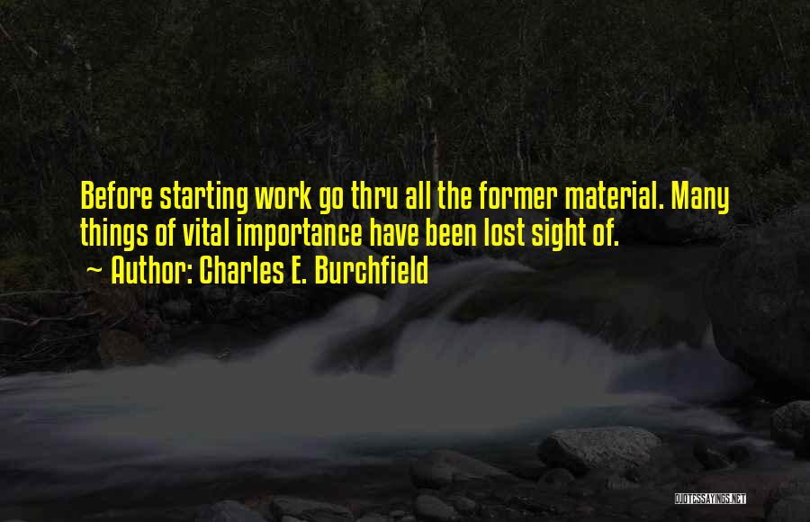 Charles E. Burchfield Quotes: Before Starting Work Go Thru All The Former Material. Many Things Of Vital Importance Have Been Lost Sight Of.