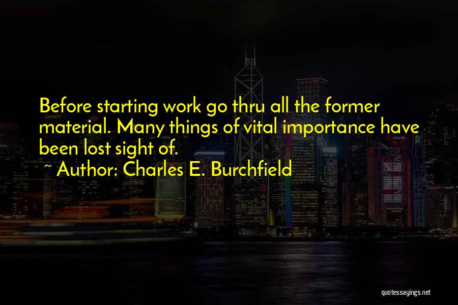 Charles E. Burchfield Quotes: Before Starting Work Go Thru All The Former Material. Many Things Of Vital Importance Have Been Lost Sight Of.